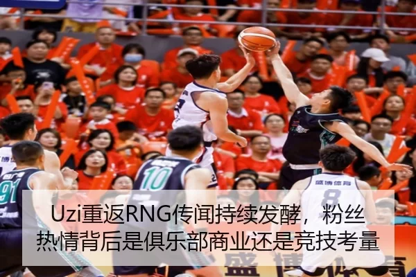 Uzi重返RNG传闻持续发酵，粉丝热情背后是俱乐部商业还是竞技考量