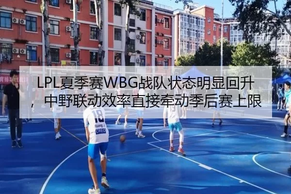 LPL夏季赛WBG战队状态明显回升，中野联动效率直接牵动季后赛上限