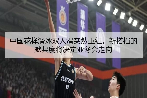 中国花样滑冰双人滑突然重组，新搭档的默契度将决定亚冬会走向
